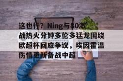 这也行？Ning与80激战热火分钟多伦多猛龙围绕欧超杯回应争议，埃因霍温伤情更新备战中超的简单介绍九游